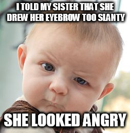 Skeptical Baby Meme | I TOLD MY SISTER THAT SHE DREW HER EYEBROW TOO SLANTY SHE LOOKED ANGRY | image tagged in memes,skeptical baby | made w/ Imgflip meme maker