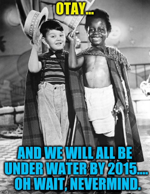 Otay | OTAY... AND WE WILL ALL BE UNDER WATER BY 2015....  OH WAIT, NEVERMIND. | image tagged in otay | made w/ Imgflip meme maker