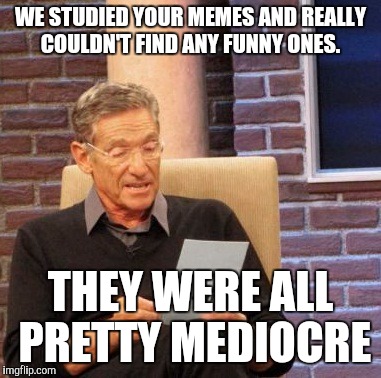 Maury Lie Detector Meme | WE STUDIED YOUR MEMES AND REALLY COULDN'T FIND ANY FUNNY ONES. THEY WERE ALL PRETTY MEDIOCRE | image tagged in memes,maury lie detector | made w/ Imgflip meme maker