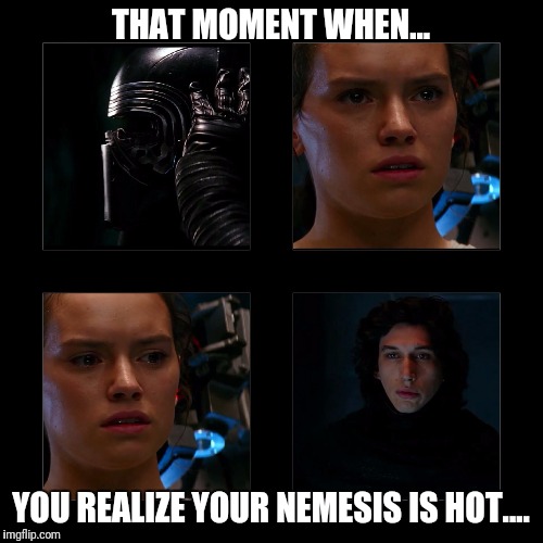 THAT MOMENT WHEN... YOU REALIZE YOUR NEMESIS IS HOT.... | image tagged in rey and kylo meet | made w/ Imgflip meme maker