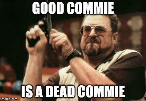Am I The Only One Around Here Meme | GOOD COMMIE; IS A DEAD COMMIE | image tagged in memes,am i the only one around here | made w/ Imgflip meme maker