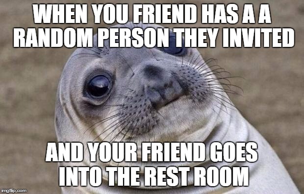 Awkward Moment Sealion Meme | WHEN YOU FRIEND HAS A A RANDOM PERSON THEY INVITED; AND YOUR FRIEND GOES INTO THE REST ROOM | image tagged in memes,awkward moment sealion | made w/ Imgflip meme maker
