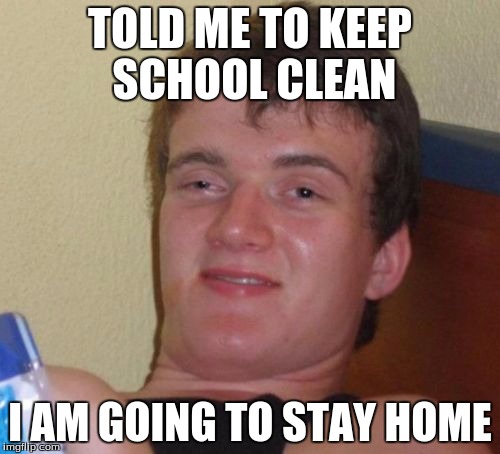 10 Guy Meme | TOLD ME TO KEEP SCHOOL CLEAN; I AM GOING TO STAY HOME | image tagged in memes,10 guy | made w/ Imgflip meme maker