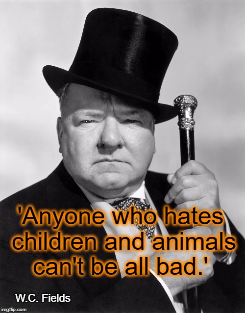 w.c. fields | 'Anyone who hates children and animals can't be all bad.'; W.C. Fields | image tagged in wc fields | made w/ Imgflip meme maker