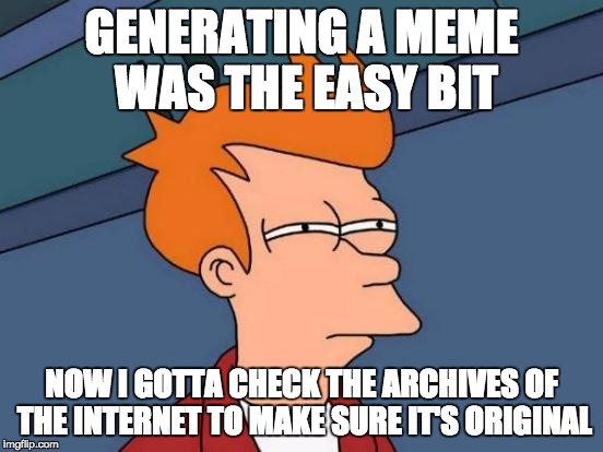 Futurama Fry | GENERATING A MEME WAS THE EASY BIT; NOW I GOTTA CHECK THE ARCHIVES OF THE INTERNET TO MAKE SURE IT'S ORIGINAL | image tagged in memes,futurama fry | made w/ Imgflip meme maker