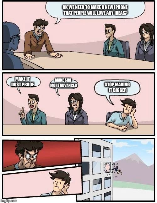 Boardroom Meeting Suggestion | OK WE NEED TO MAKE A NEW IPHONE THAT PEOPLE WILL LOVE ANY IDEAS? MAKE IT DUST PROOF; MAKE SIRI MORE ADVANCED; STOP MAKING IT BIGGER | image tagged in memes,boardroom meeting suggestion | made w/ Imgflip meme maker