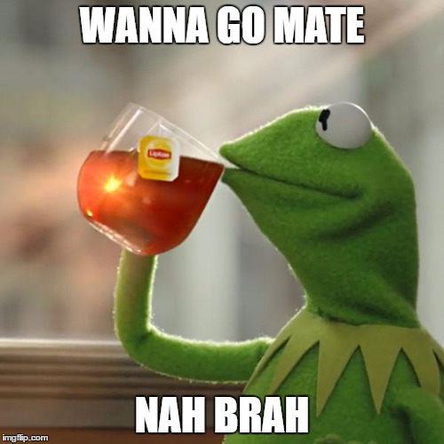 But That's None Of My Business | WANNA GO MATE; NAH BRAH | image tagged in memes,but thats none of my business,kermit the frog | made w/ Imgflip meme maker