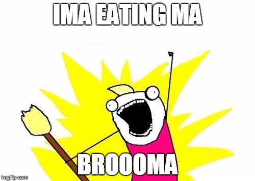 X All The Y Meme | IMA EATING MA; BROOOMA | image tagged in memes,x all the y | made w/ Imgflip meme maker