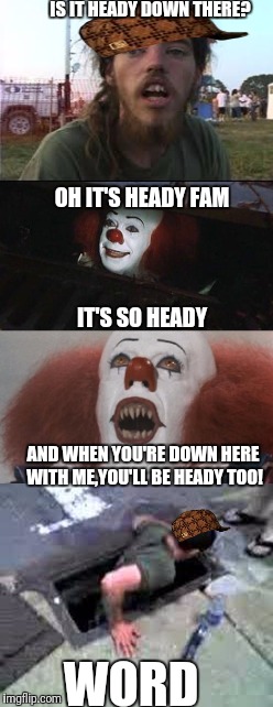 IT's heady | IS IT HEADY DOWN THERE? OH IT'S HEADY FAM; IT'S SO HEADY; AND WHEN YOU'RE DOWN HERE WITH ME,YOU'LL BE HEADY TOO! WORD | image tagged in dank memes | made w/ Imgflip meme maker