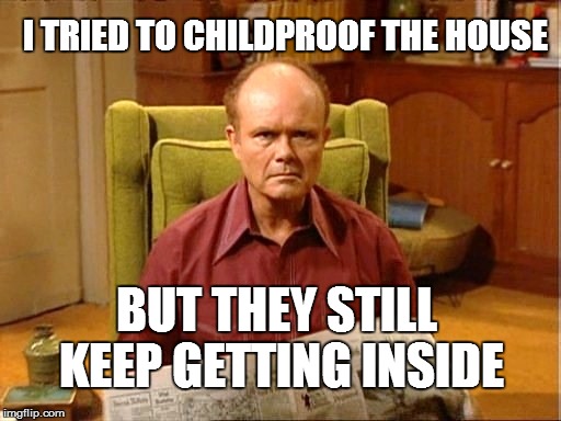 I TRIED TO CHILDPROOF THE HOUSE BUT THEY STILL KEEP GETTING INSIDE | made w/ Imgflip meme maker