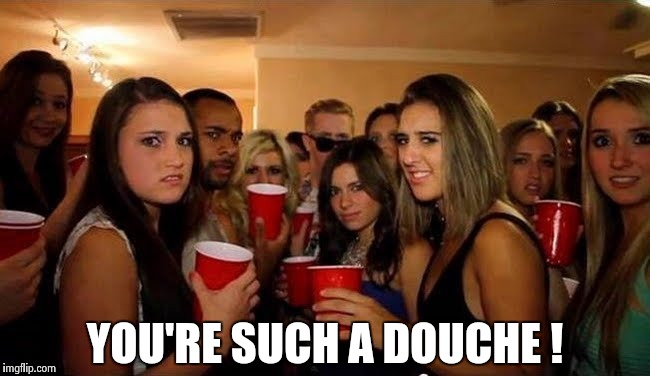 That's disgusting | YOU'RE SUCH A DOUCHE ! | image tagged in that's disgusting | made w/ Imgflip meme maker