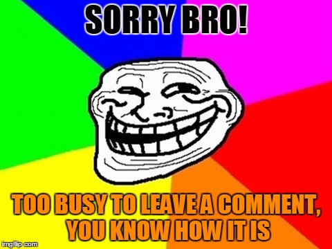 SORRY BRO! TOO BUSY TO LEAVE A COMMENT, YOU KNOW HOW IT IS | made w/ Imgflip meme maker