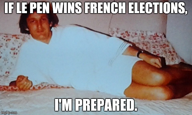 French Connection | IF LE PEN WINS FRENCH ELECTIONS, I'M PREPARED. | image tagged in relaxed trump,memes,funny,election,france | made w/ Imgflip meme maker