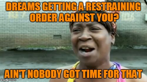 Ain't Nobody Got Time For That Meme | DREAMS GETTING A RESTRAINING ORDER AGAINST YOU? AIN'T NOBODY GOT TIME FOR THAT | image tagged in memes,aint nobody got time for that | made w/ Imgflip meme maker
