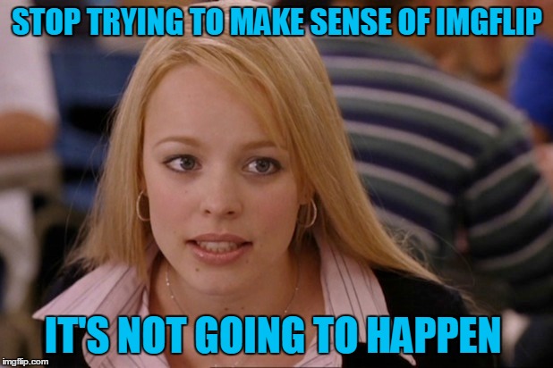 STOP TRYING TO MAKE SENSE OF IMGFLIP IT'S NOT GOING TO HAPPEN | made w/ Imgflip meme maker