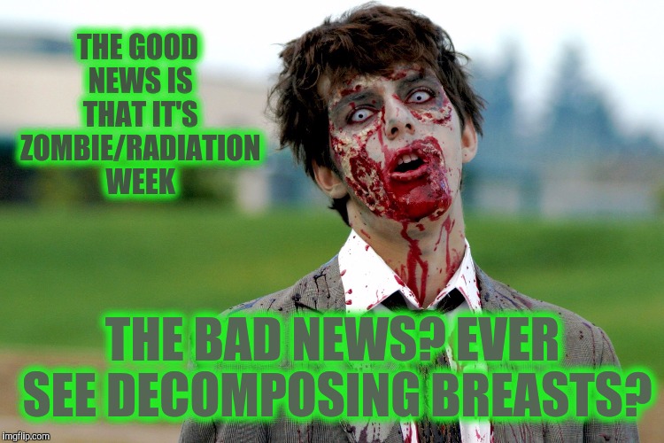 Zombie guy | THE GOOD NEWS IS THAT IT'S ZOMBIE/RADIATION WEEK THE BAD NEWS? EVER SEE DECOMPOSING BREASTS? | image tagged in zombie guy | made w/ Imgflip meme maker