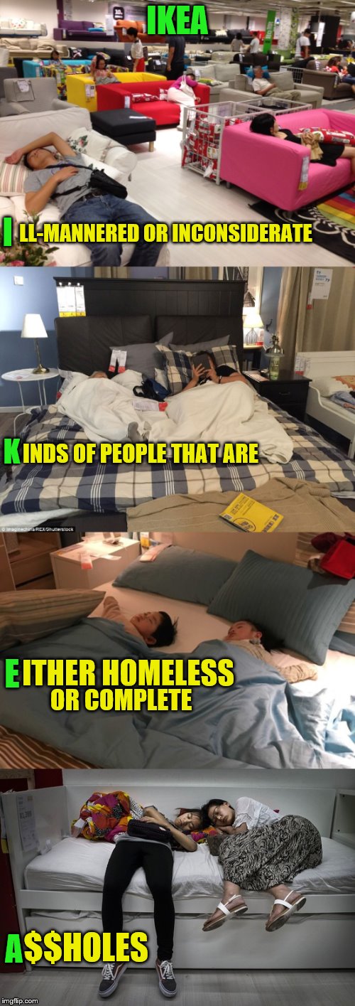 I'm just sayin' | IKEA; LL-MANNERED OR INCONSIDERATE; I; INDS OF PEOPLE THAT ARE; K; ITHER HOMELESS; E; OR COMPLETE; $$HOLES; A | image tagged in stupid | made w/ Imgflip meme maker