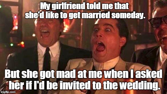 good fellas | My girlfriend told me that she'd like to get married someday. But she got mad at me when I asked her if I'd be invited to the wedding. | image tagged in good fellas | made w/ Imgflip meme maker