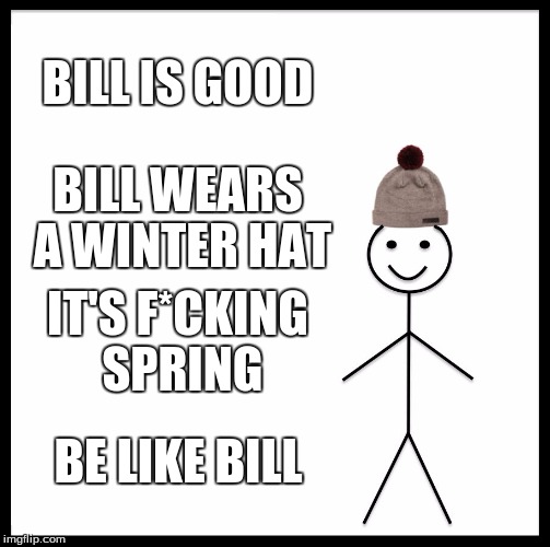 Be like bill is a hippy. | BILL IS GOOD; BILL WEARS A WINTER HAT; IT'S F*CKING SPRING; BE LIKE BILL | image tagged in memes,be like bill,meme,bil,funny | made w/ Imgflip meme maker