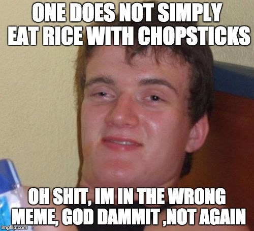 10 Guy | ONE DOES NOT SIMPLY EAT RICE WITH CHOPSTICKS; OH SHIT, IM IN THE WRONG MEME, GOD DAMMIT ,NOT AGAIN | image tagged in memes,10 guy | made w/ Imgflip meme maker