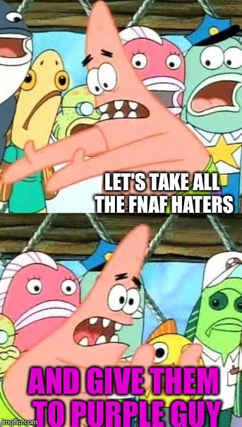 Put It Somewhere Else Patrick Meme | LET'S TAKE ALL THE FNAF HATERS; AND GIVE THEM TO PURPLE GUY | image tagged in memes,put it somewhere else patrick | made w/ Imgflip meme maker