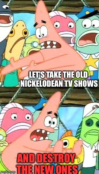 Put It Somewhere Else Patrick Meme | LET'S TAKE THE OLD NICKELODEAN TV SHOWS; AND DESTROY THE NEW ONES | image tagged in memes,put it somewhere else patrick | made w/ Imgflip meme maker