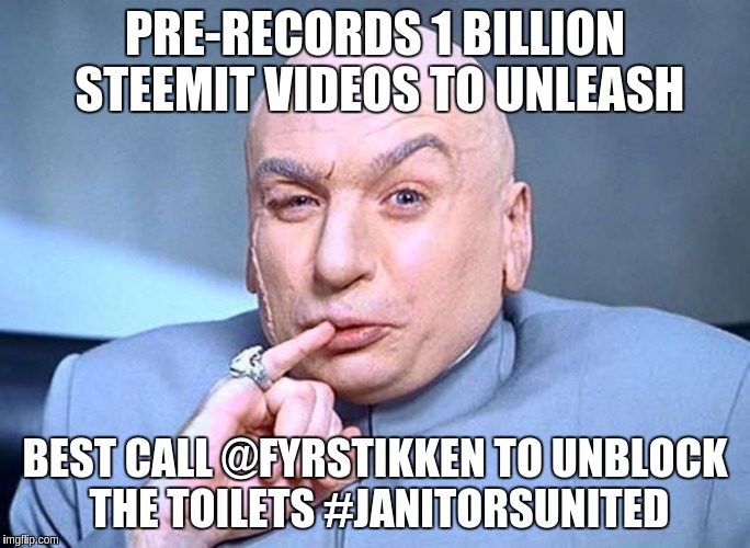 Dr Evil Austin Powers | PRE-RECORDS 1 BILLION STEEMIT VIDEOS TO UNLEASH; BEST CALL @FYRSTIKKEN TO UNBLOCK THE TOILETS #JANITORSUNITED | image tagged in dr evil austin powers | made w/ Imgflip meme maker