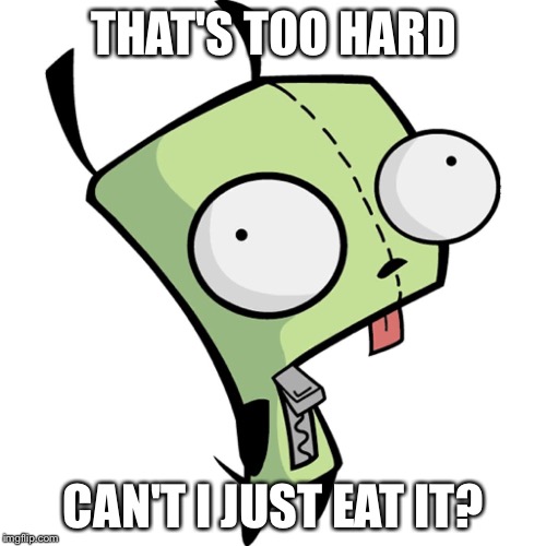 Gir | THAT'S TOO HARD CAN'T I JUST EAT IT? | image tagged in gir | made w/ Imgflip meme maker