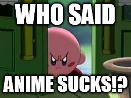 The anime community today pretty much | WHO SAID; ANIME SUCKS!? | image tagged in pissed off kirby | made w/ Imgflip meme maker