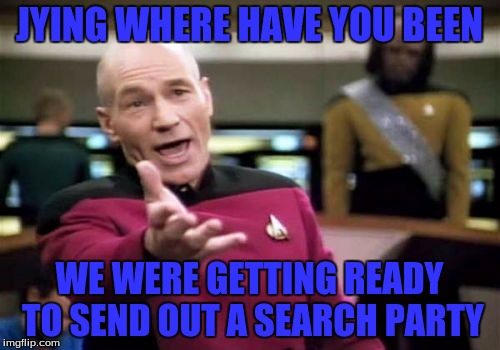 Picard Wtf Meme | JYING WHERE HAVE YOU BEEN WE WERE GETTING READY TO SEND OUT A SEARCH PARTY | image tagged in memes,picard wtf | made w/ Imgflip meme maker