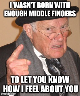 Back In My Day | I WASN'T BORN WITH ENOUGH MIDDLE FINGERS; TO LET YOU KNOW HOW I FEEL ABOUT YOU | image tagged in memes,back in my day | made w/ Imgflip meme maker
