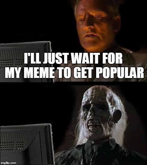 I'll Just Wait Here Meme | I'LL JUST WAIT FOR MY MEME TO GET POPULAR | image tagged in memes,ill just wait here | made w/ Imgflip meme maker