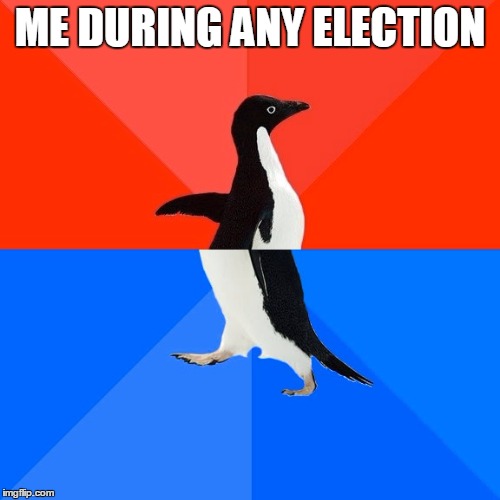 Socially Awesome Awkward Penguin | ME DURING ANY ELECTION | image tagged in memes,socially awesome awkward penguin | made w/ Imgflip meme maker