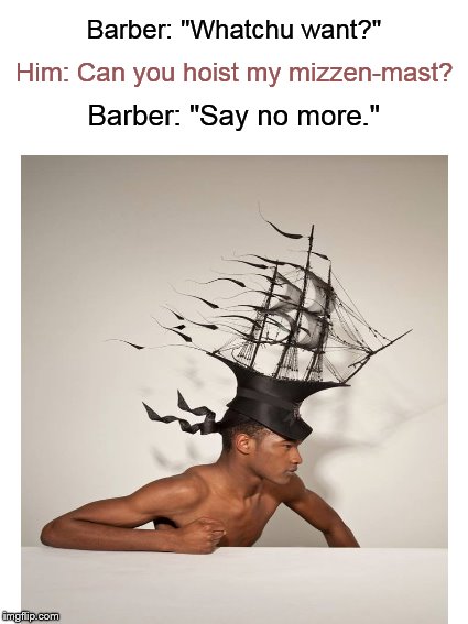 Meanwhile, at the Barbershop.... | Barber: "Whatchu want?"; Him: Can you hoist my mizzen-mast? Barber: "Say no more." | image tagged in hair,funny haircut,hairstyle,bad haircut,barber,boat | made w/ Imgflip meme maker