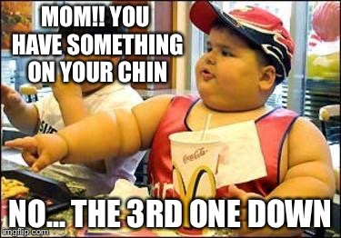 Fat kid walks into mcdonalds | MOM!! YOU HAVE SOMETHING ON YOUR CHIN; NO... THE 3RD ONE DOWN | image tagged in fat kid walks into mcdonalds | made w/ Imgflip meme maker