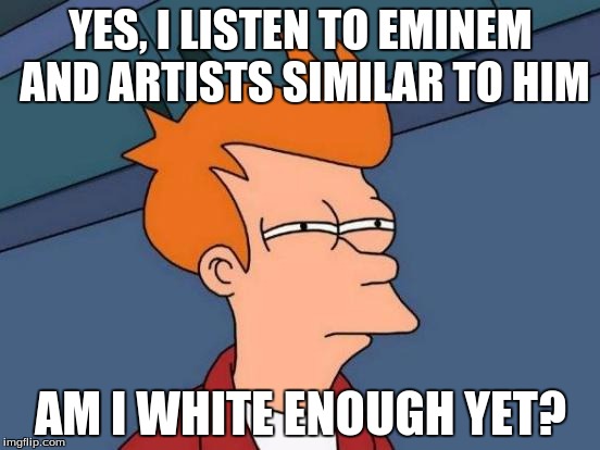 Well, am I? | YES, I LISTEN TO EMINEM AND ARTISTS SIMILAR TO HIM; AM I WHITE ENOUGH YET? | image tagged in memes,futurama fry,eminem | made w/ Imgflip meme maker