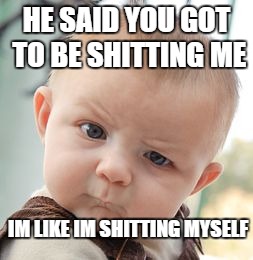 Skeptical Baby | HE SAID YOU GOT TO BE SHITTING ME; IM LIKE IM SHITTING MYSELF | image tagged in memes,skeptical baby | made w/ Imgflip meme maker