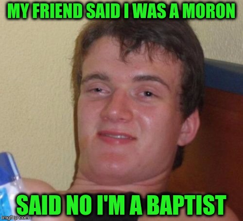 10 Guy Meme | MY FRIEND SAID I WAS A MORON SAID NO I'M A BAPTIST | image tagged in memes,10 guy | made w/ Imgflip meme maker