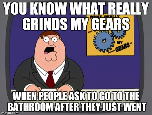 Peter Griffin News | YOU KNOW WHAT REALLY GRINDS MY GEARS; WHEN PEOPLE ASK TO GO TO THE BATHROOM AFTER THEY JUST WENT | image tagged in memes,peter griffin news | made w/ Imgflip meme maker