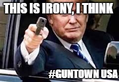 trump on guns | THIS IS IRONY, I THINK; #GUNTOWN USA | image tagged in gun control,guns,trump meme | made w/ Imgflip meme maker