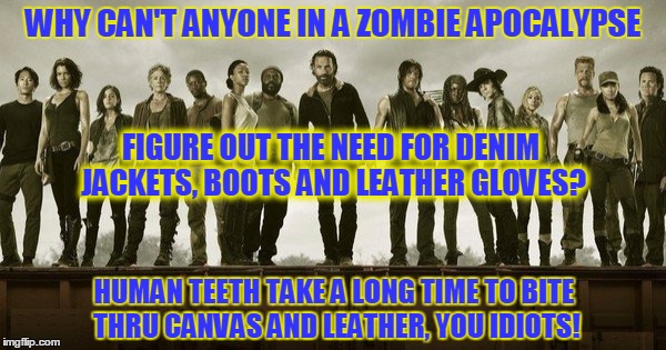 Walking Dead | WHY CAN'T ANYONE IN A ZOMBIE APOCALYPSE; FIGURE OUT THE NEED FOR DENIM JACKETS, BOOTS AND LEATHER GLOVES? HUMAN TEETH TAKE A LONG TIME TO BITE THRU CANVAS AND LEATHER, YOU IDIOTS! | image tagged in walking dead | made w/ Imgflip meme maker