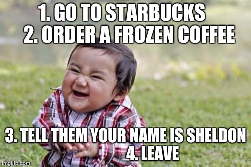 Evil Toddler Meme | 1. GO TO STARBUCKS   
2. ORDER A FROZEN COFFEE; 3. TELL THEM YOUR NAME IS SHELDON                 
4. LEAVE | image tagged in memes,evil toddler | made w/ Imgflip meme maker