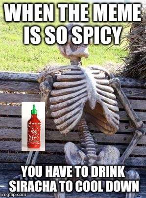 Waiting Skeleton Meme | WHEN THE MEME IS SO SPICY; YOU HAVE TO DRINK SIRACHA TO COOL DOWN | image tagged in memes,waiting skeleton | made w/ Imgflip meme maker