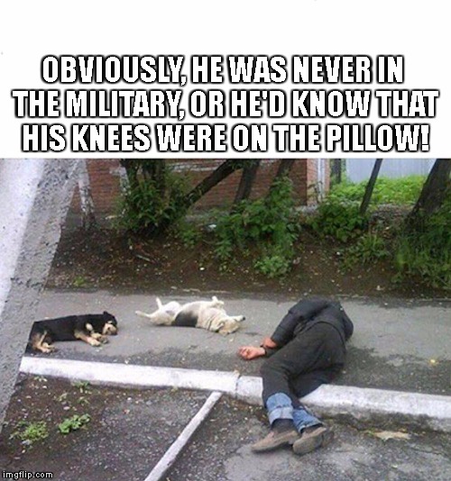 OBVIOUSLY, HE WAS NEVER IN THE MILITARY, OR HE'D KNOW THAT HIS KNEES WERE ON THE PILLOW! | image tagged in pillow | made w/ Imgflip meme maker
