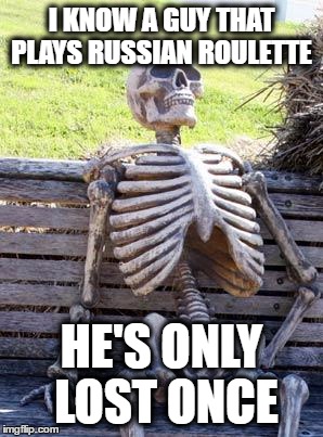 Waiting Skeleton | I KNOW A GUY THAT PLAYS RUSSIAN ROULETTE; HE'S ONLY LOST ONCE | image tagged in memes,waiting skeleton | made w/ Imgflip meme maker