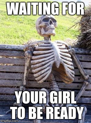 Waiting Skeleton | WAITING FOR; YOUR GIRL TO BE READY | image tagged in memes,waiting skeleton | made w/ Imgflip meme maker