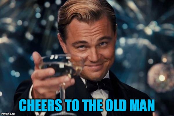 Leonardo Dicaprio Cheers Meme | CHEERS TO THE OLD MAN | image tagged in memes,leonardo dicaprio cheers | made w/ Imgflip meme maker