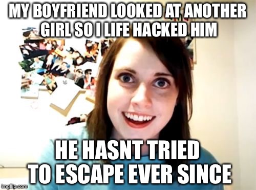 Overly Attached Girlfriend | MY BOYFRIEND LOOKED AT ANOTHER GIRL SO I LIFE HACKED HIM; HE HASNT TRIED TO ESCAPE EVER SINCE | image tagged in memes,overly attached girlfriend,funny,life hack | made w/ Imgflip meme maker