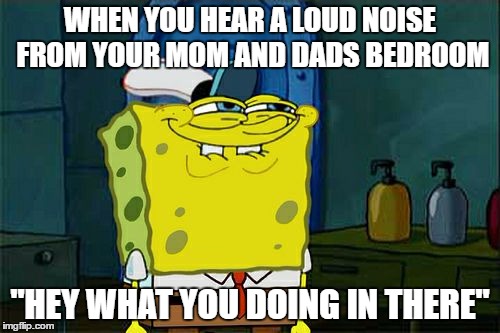 Don't You Squidward | WHEN YOU HEAR A LOUD NOISE FROM YOUR MOM AND DADS BEDROOM; "HEY WHAT YOU DOING IN THERE" | image tagged in memes,dont you squidward | made w/ Imgflip meme maker