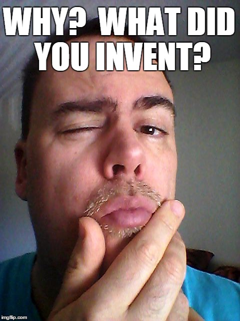 WHY?  WHAT DID YOU INVENT? | made w/ Imgflip meme maker